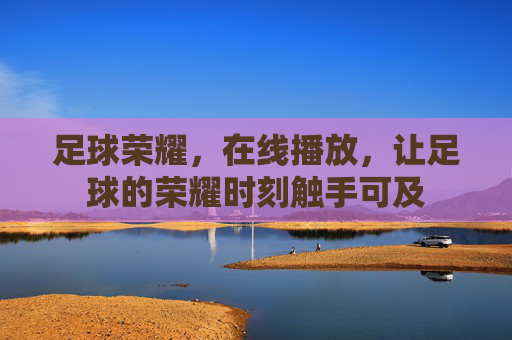 足球荣耀，在线播放，让足球的荣耀时刻触手可及