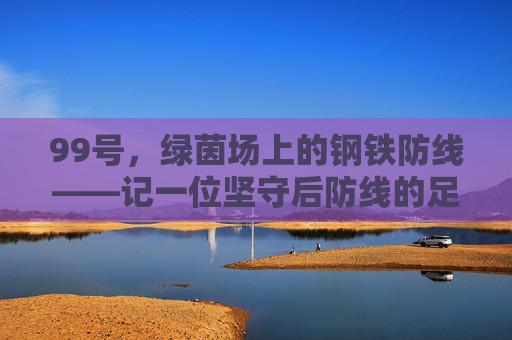 99号,绿茵场上的钢铁防线——记一位坚守后防线的足球卫士