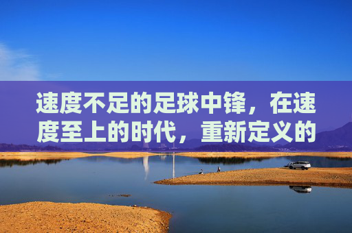 速度不足的足球中锋，在速度至上的时代，重新定义的中场支点与终结者，速度不足的足球中锋，在速度至上的时代，重新定义的中场支点与终结者