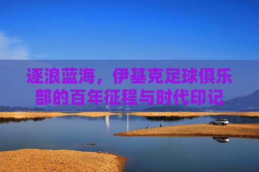 逐浪蓝海,伊基克足球俱乐部的百年征程与时代印记
