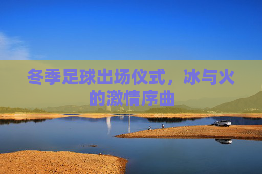 冬季足球出场仪式,冰与火的激情序曲