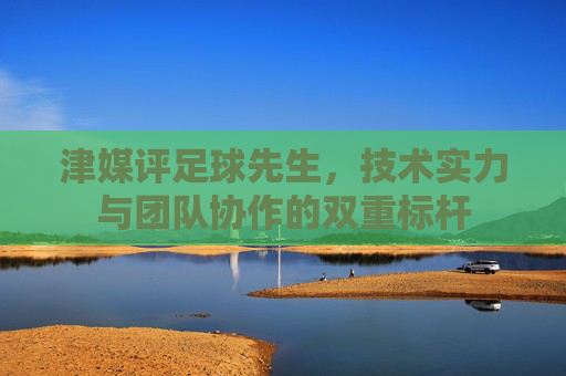 津媒评足球先生，技术实力与团队协作的双重标杆