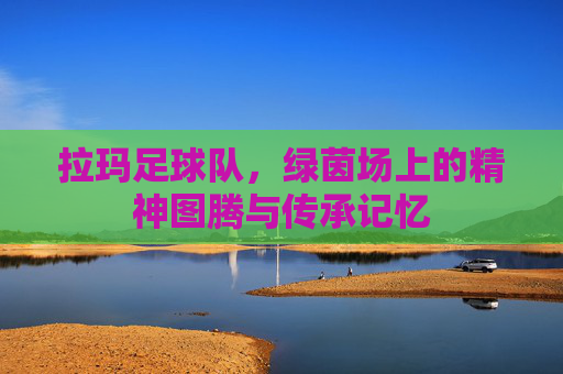 拉玛足球队,绿茵场上的精神图腾与传承记忆