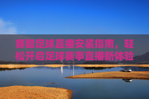 赛酷足球直播安装指南,轻松开启足球赛事直播新体验