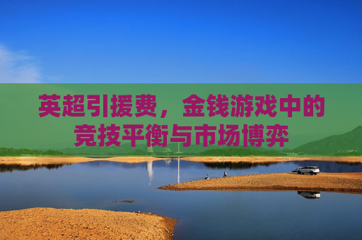 英超引援费,金钱游戏中的竞技平衡与市场博弈