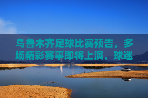 乌鲁木齐足球比赛预告,多场精彩赛事即将上演,球迷速来围观