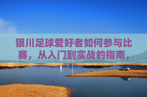 银川足球爱好者如何参与比赛,从入门到实战的指南,银川足球爱好者参与比赛,从入门到实战的指南