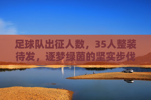 足球队出征人数,35人整装待发,逐梦绿茵的坚实步伐