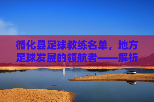 循化县足球教练名单,地方足球发展的领航者——解析循化县足球教练队伍的核心力量与作用,循化县足球教练名单,地方足球发展的领航者——解析其核心力量与作用
