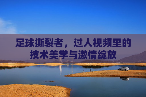 足球撕裂者，过人视频里的技术美学与激情绽放