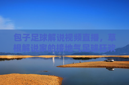 包子足球解说视频直播，草根解说家的接地气足球狂欢，你敢信？包子足球解说视频直播，草根解说家的接地气足球狂欢，你敢信？