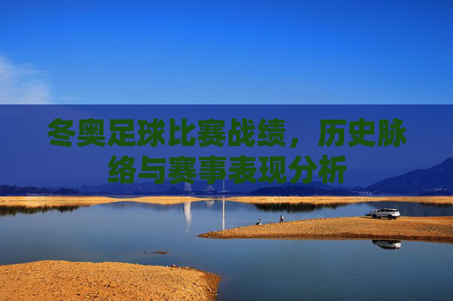 冬奥足球比赛战绩，历史脉络与赛事表现分析