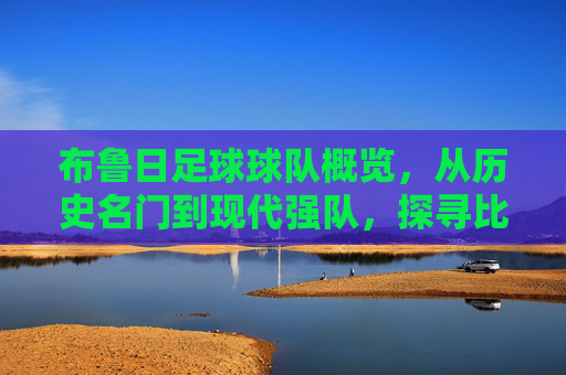 布鲁日足球球队概览,从历史名门到现代强队,探寻比利时沿海城市的绿茵风采,布鲁日足球球队概览,从历史名门到现代强队,探寻比利时沿海城市的绿茵风采