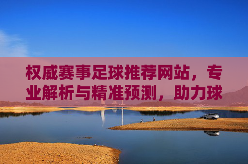 权威赛事足球推荐网站，专业解析与精准预测，助力球迷与彩民把握足球赛事核心脉搏，权威足球赛事推荐平台，专业解析与精准预测，助力球迷彩民把握赛事核心脉搏