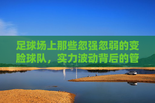 足球场上那些忽强忽弱的变脸球队，实力波动背后的管理、战术与球员因素探析，足球场上忽强忽弱的变脸球队，实力波动背后的管理、战术与球员因素探析