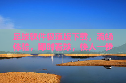 足球软件极速版下载，流畅体验，即时看球，快人一步，足球软件极速版下载，流畅体验，即时看球，快人一步