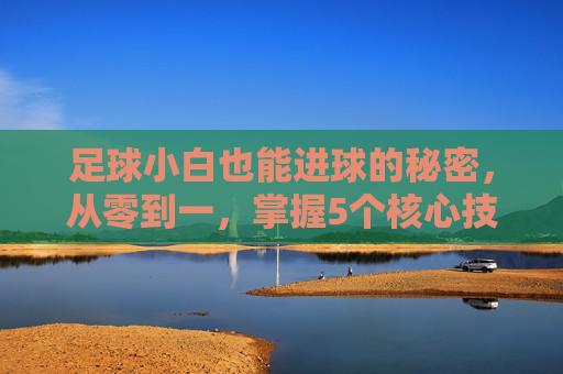足球小白也能进球的秘密,从零到一,掌握5个核心技巧