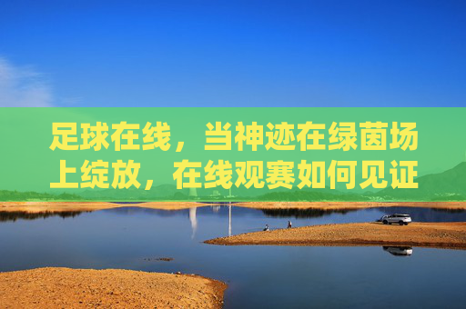 足球在线，当神迹在绿茵场上绽放，在线观赛如何见证传奇瞬间，足球在线，绿茵神迹绽放，在线观赛见证传奇瞬间