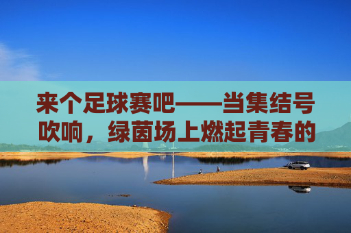 来个足球赛吧——当集结号吹响,绿茵场上燃起青春的火焰,来个足球赛吧——当集结号吹响,绿茵场上燃起青春的火焰