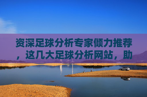资深足球分析专家倾力推荐,这几大足球分析网站,助你精准把握赛事趋势,资深足球分析专家倾力推荐,这几大足球分析网站,助你精准把握赛事趋势