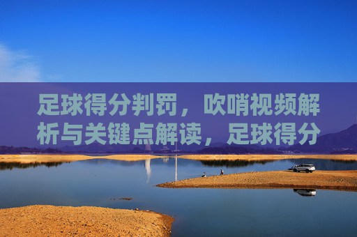 足球得分判罚,吹哨视频解析与关键点解读,足球得分判罚,吹哨视频解析与关键点解读