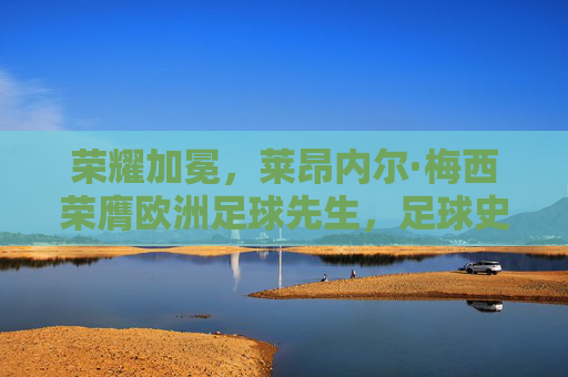 荣耀加冕,莱昂内尔·梅西荣膺欧洲足球先生,足球史上的璀璨时刻
