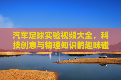 汽车足球实验视频大全，科技创意与物理知识的趣味碰撞，汽车足球实验视频大全，科技创意与物理知识的趣味碰撞