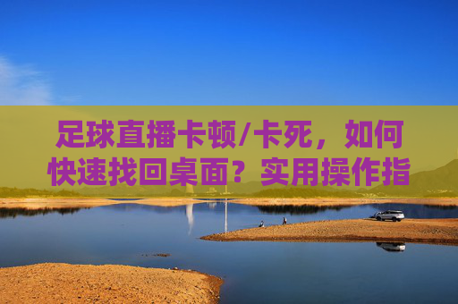 足球直播卡顿/卡死,如何快速找回桌面?实用操作指南