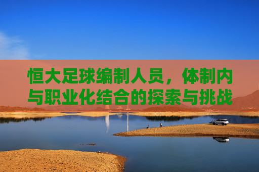 恒大足球编制人员,体制内与职业化结合的探索与挑战,恒大足球编制人员,体制内与职业化结合的探索与挑战