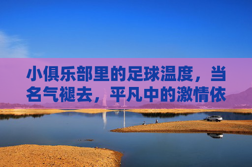 小俱乐部里的足球温度,当名气褪去,平凡中的激情依然滚烫,小俱乐部里的足球温度,当名气褪去,平凡中的激情依然滚烫