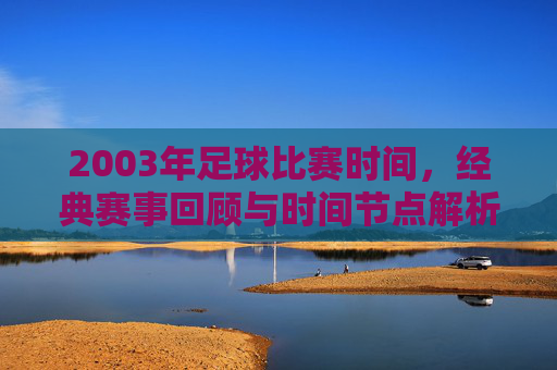 2003年足球比赛时间，经典赛事回顾与时间节点解析，2003年足球比赛时间，经典赛事回顾与时间节点解析