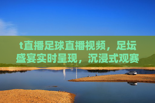 t直播足球直播视频,足坛盛宴实时呈现,沉浸式观赛体验尽在掌握,t直播足球直播视频,足坛盛宴实时呈现,沉浸式观赛体验尽在掌握