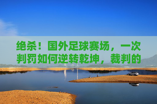 绝杀！国外足球赛场，一次判罚如何逆转乾坤，裁判的神与魔的抉择