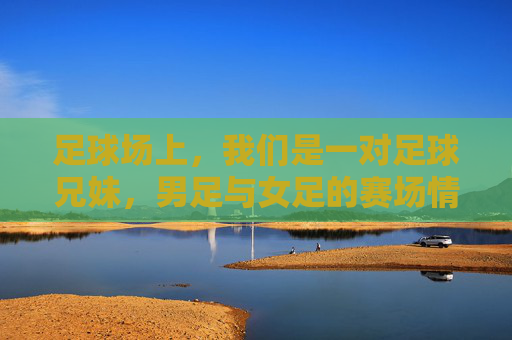 足球场上,我们是一对足球兄妹,男足与女足的赛场情缘