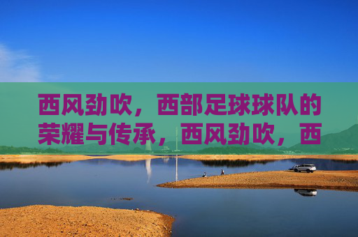 西风劲吹,西部足球球队的荣耀与传承,西风劲吹,西部足球球队的荣耀与传承