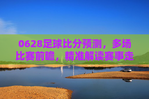 0628足球比分预测,多场比赛前瞻,精准解读赛事走向