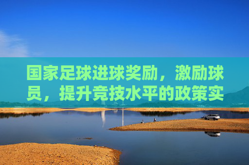国家足球进球奖励，激励球员，提升竞技水平的政策实践