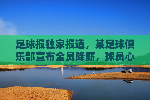 足球报独家报道,某足球俱乐部宣布全员降薪,球员心态与俱乐部经营压力成焦点,足球报独家,某俱乐部全员降薪,球员心态与经营压力成焦点