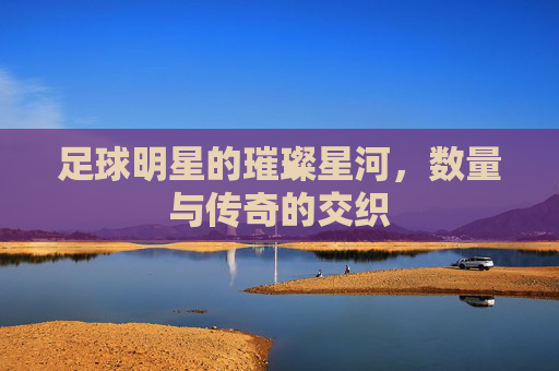 足球明星的璀璨星河,数量与传奇的交织