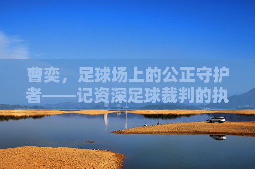 曹奕,足球场上的公正守护者——记资深足球裁判的执法之路