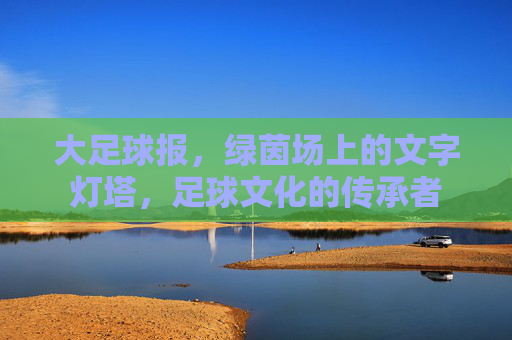 大足球报，绿茵场上的文字灯塔，足球文化的传承者