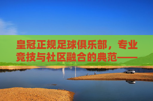 皇冠正规足球俱乐部,专业竞技与社区融合的典范——探寻足球运动的真正价值,皇冠正规足球俱乐部,专业竞技与社区融合的典范——探寻足球运动的真正价值