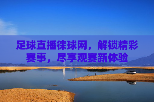足球直播徕球网,解锁精彩赛事,尽享观赛新体验