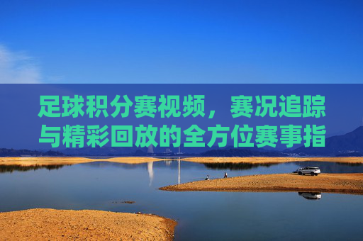 足球积分赛视频，赛况追踪与精彩回放的全方位赛事指南