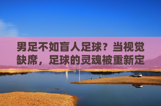 男足不如盲人足球？当视觉缺席，足球的灵魂被重新定义