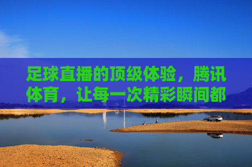 足球直播的顶级体验,腾讯体育,让每一次精彩瞬间都触手可及