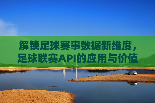 解锁足球赛事数据新维度，足球联赛API的应用与价值解析
