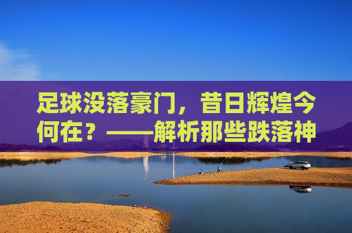 足球没落豪门,昔日辉煌今何在?——解析那些跌落神坛的昔日霸主