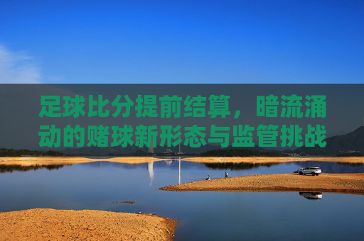 足球比分提前结算,暗流涌动的赌球新形态与监管挑战