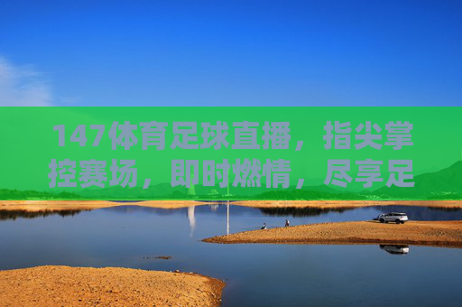 147体育足球直播,指尖掌控赛场,即时燃情,尽享足球盛宴——足坛风云尽在眼前,每一次进球都值得全神贯注